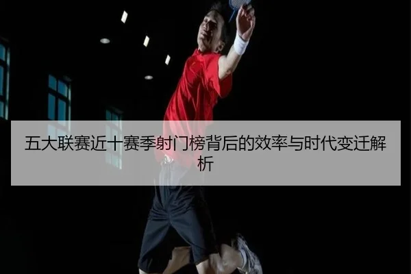 五大联赛近十赛季射门榜背后的效率与时代变迁解析