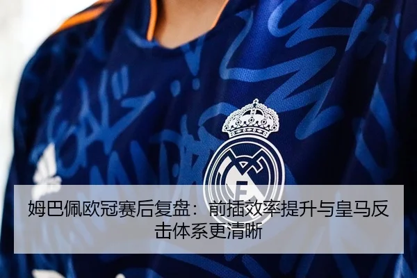 姆巴佩欧冠赛后复盘：前插效率提升与皇马反击体系更清晰
